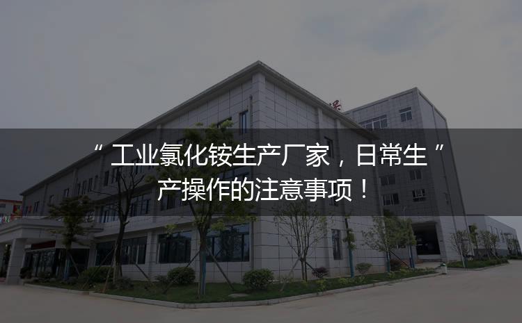 工業氯化銨生產廠家,日常生產操作的注意事項! 工業氯化銨生產廠家,日常生產操作的注意事項!